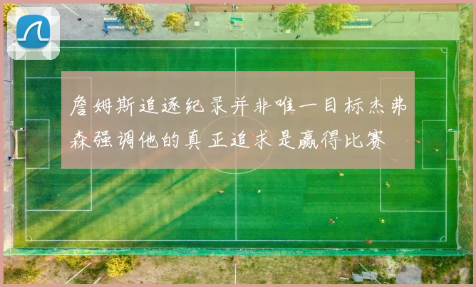詹姆斯追逐纪录并非唯一目标杰弗森强调他的真正追求是赢得比赛