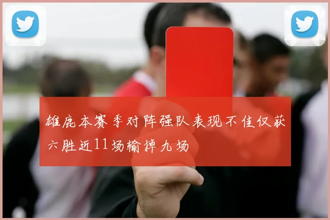 雄鹿本赛季对阵强队表现不佳仅获六胜近11场输掉九场