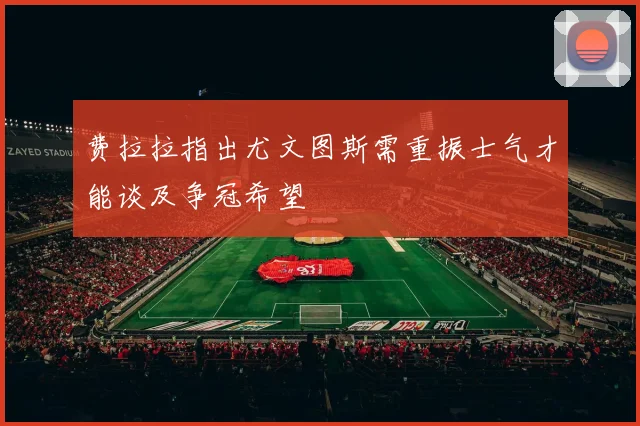 费拉拉指出尤文图斯需重振士气才能谈及争冠希望