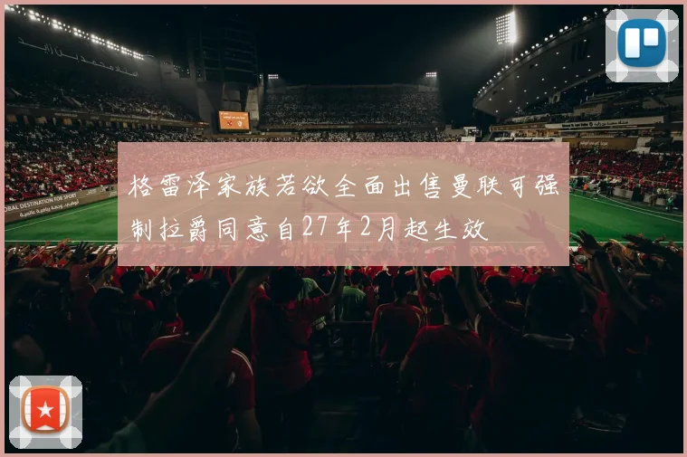 格雷泽家族若欲全面出售曼联可强制拉爵同意自27年2月起生效