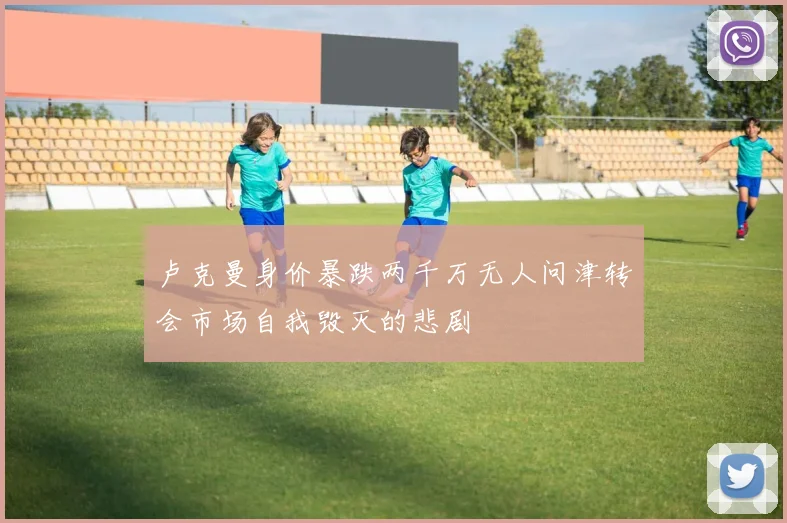 卢克曼身价暴跌两千万无人问津转会市场自我毁灭的悲剧
