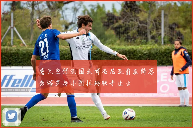 意天空预测国米博洛尼亚首发阵容劳塔罗与小图拉姆联手出击