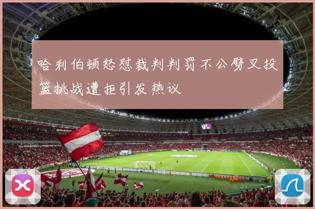 哈利伯顿怒怼裁判判罚不公劈叉投篮挑战遭拒引发热议