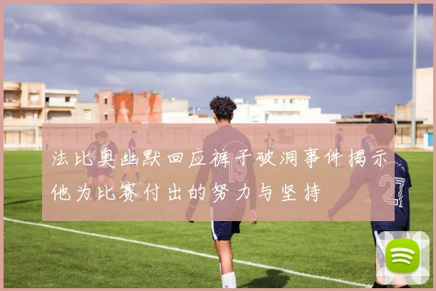 法比奥幽默回应裤子破洞事件揭示他为比赛付出的努力与坚持
