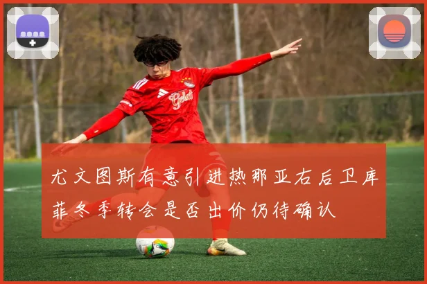 尤文图斯有意引进热那亚右后卫库菲冬季转会是否出价仍待确认
