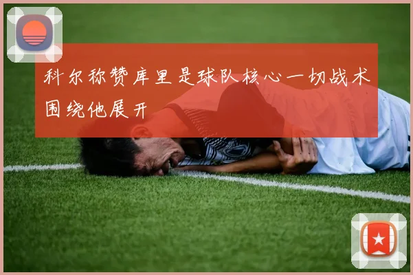 科尔称赞库里是球队核心一切战术围绕他展开