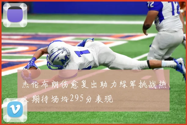 杰伦布朗伤愈复出助力绿军挑战热火期待场均295分表现