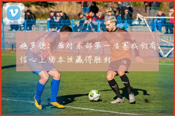 施罗德：面对东部第一活塞我们有信心上场本该赢得胜利