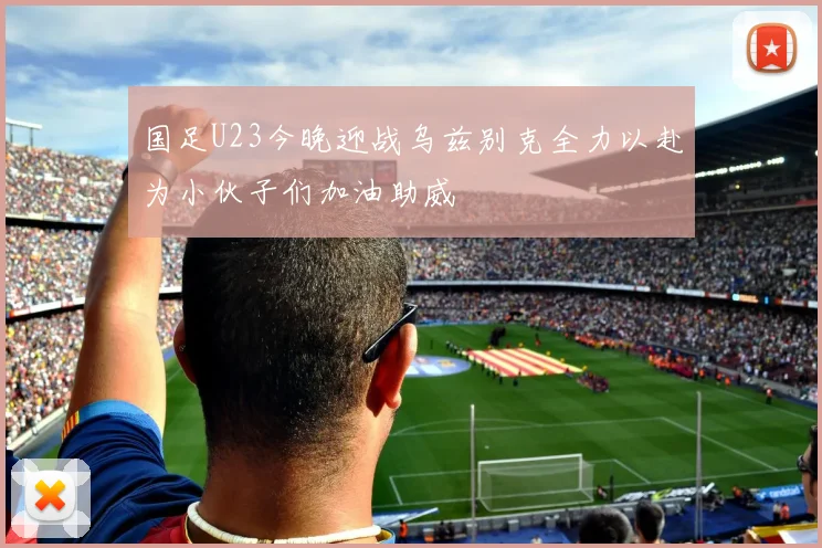 国足U23今晚迎战乌兹别克全力以赴为小伙子们加油助威