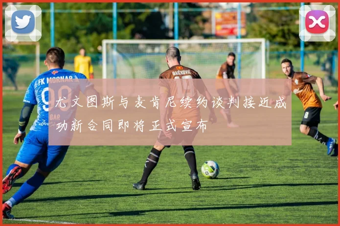 尤文图斯与麦肯尼续约谈判接近成功新合同即将正式宣布