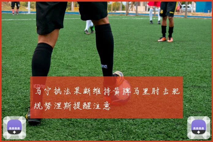 马宁执法果断维持黄牌马里肘击犯规努涅斯提醒注意