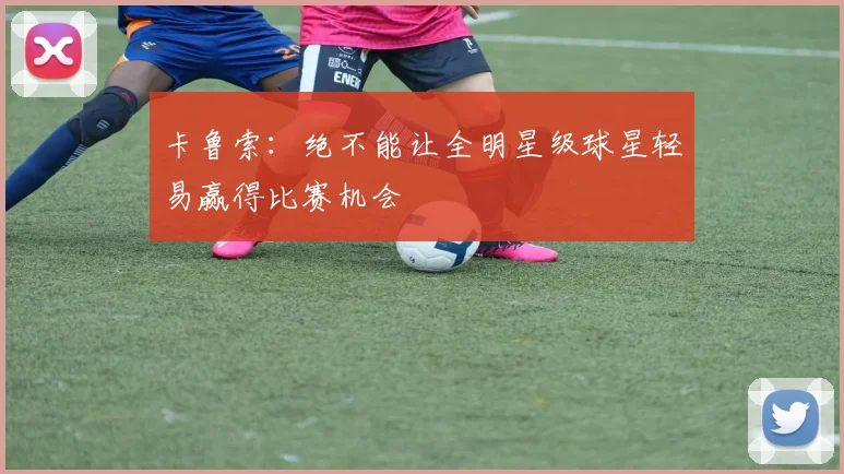 卡鲁索：绝不能让全明星级球星轻易赢得比赛机会