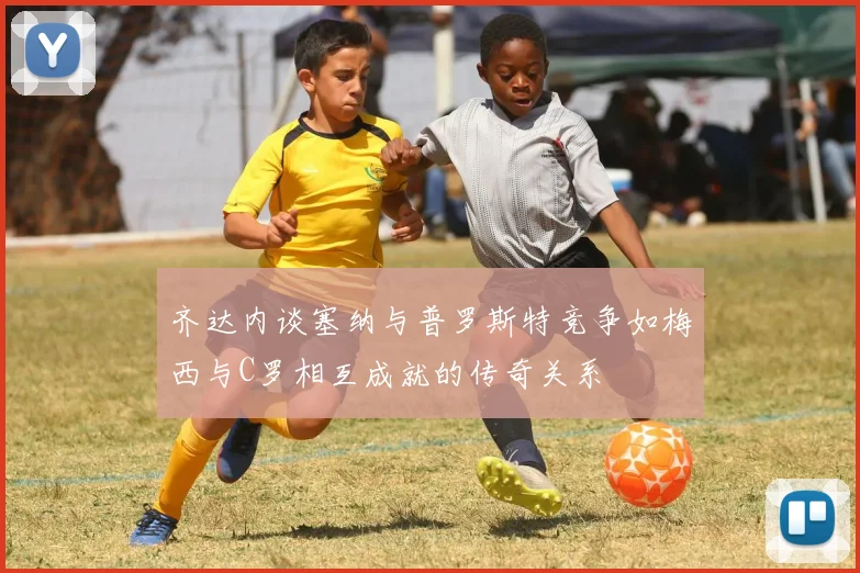 齐达内谈塞纳与普罗斯特竞争如梅西与C罗相互成就的传奇关系
