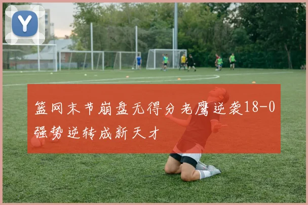 篮网末节崩盘无得分老鹰逆袭18-0强势逆转成新天才