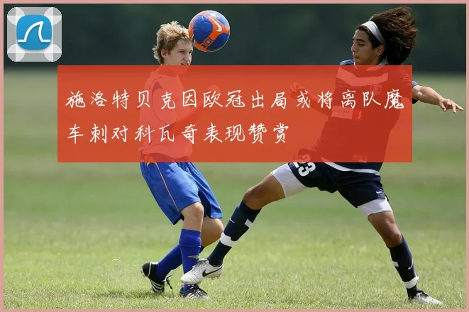 施洛特贝克因欧冠出局或将离队魔车刺对科瓦奇表现赞赏