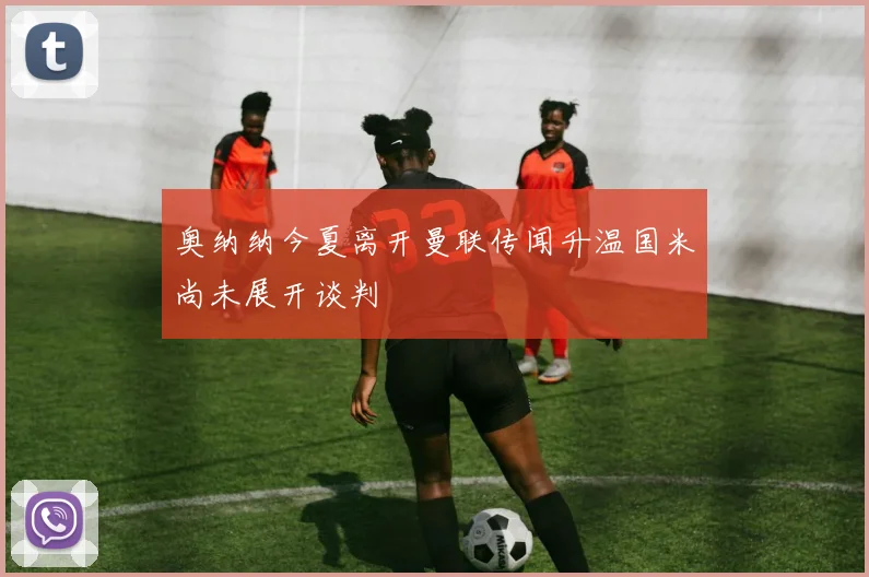 奥纳纳今夏离开曼联传闻升温国米尚未展开谈判