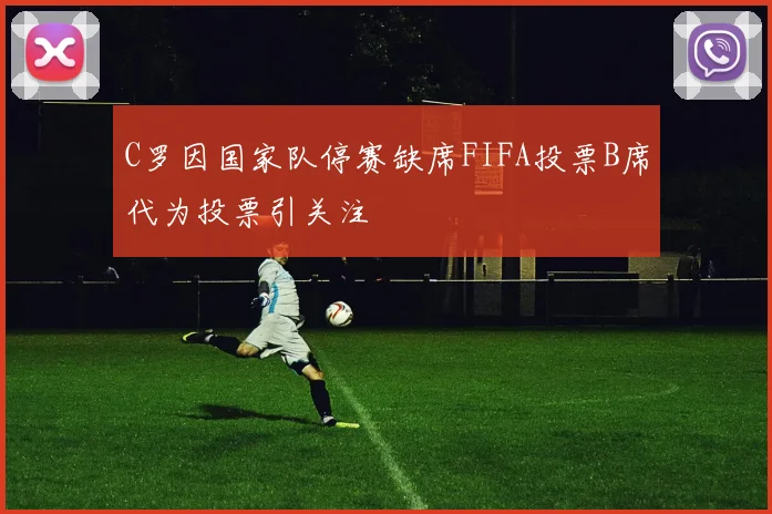 C罗因国家队停赛缺席FIFA投票B席代为投票引关注