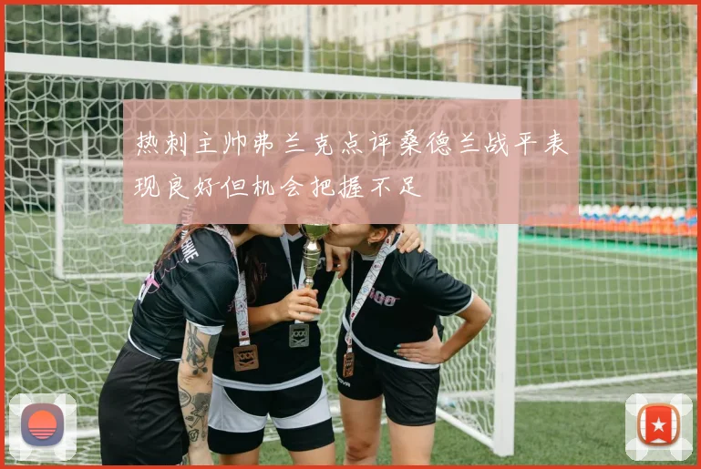 热刺主帅弗兰克点评桑德兰战平表现良好但机会把握不足