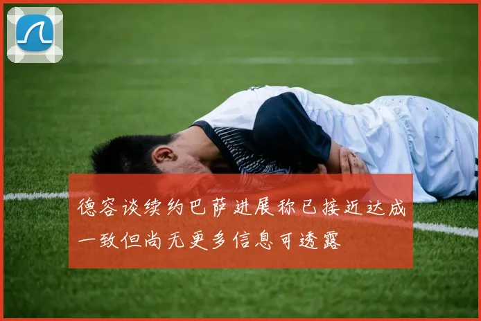 德容谈续约巴萨进展称已接近达成一致但尚无更多信息可透露