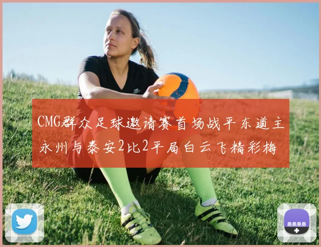 CMG群众足球邀请赛首场战平东道主永州与泰安2比2平局白云飞精彩梅开二度