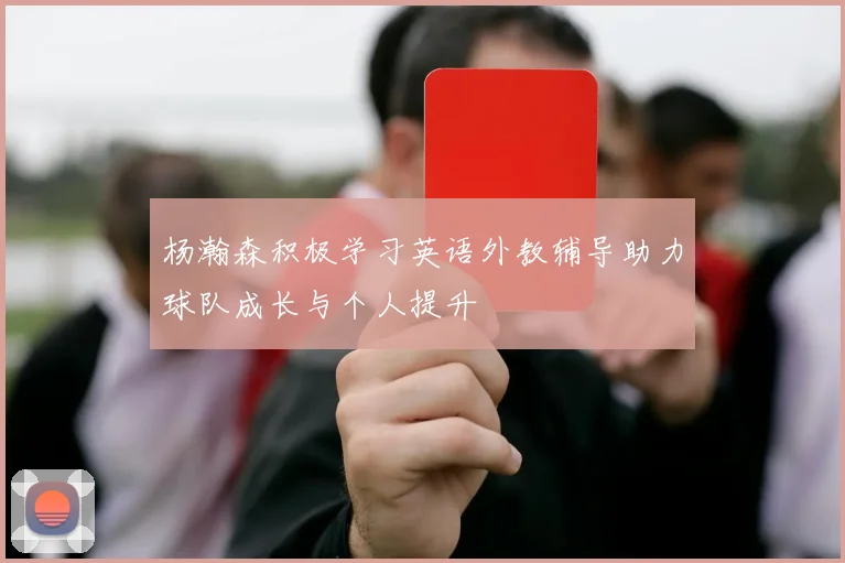杨瀚森积极学习英语外教辅导助力球队成长与个人提升