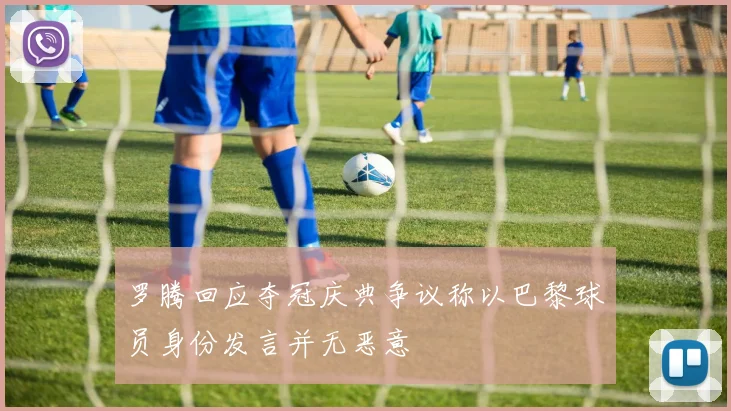 罗腾回应夺冠庆典争议称以巴黎球员身份发言并无恶意