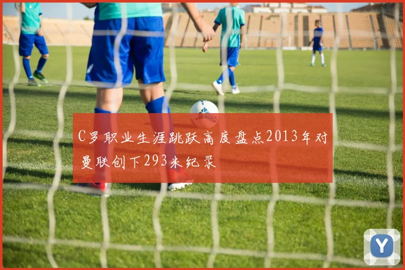 C罗职业生涯跳跃高度盘点2013年对曼联创下293米纪录