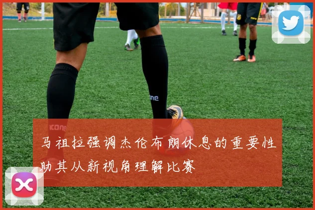 马祖拉强调杰伦布朗休息的重要性助其从新视角理解比赛