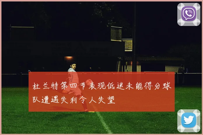 杜兰特第四节表现低迷未能得分球队遭遇失利令人失望
