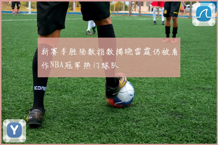 新赛季胜场数指数揭晓雷霆仍被看作NBA冠军热门球队