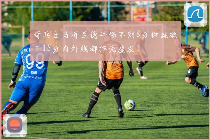 奇兵出马海兰德半场不到8分钟就砍下15分内外线都弹无虚发！