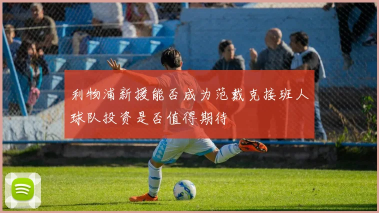 利物浦新援能否成为范戴克接班人球队投资是否值得期待