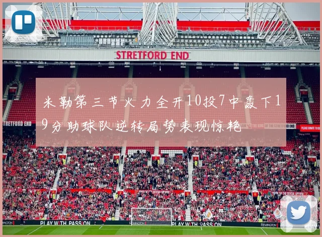 米勒第三节火力全开10投7中轰下19分助球队逆转局势表现惊艳