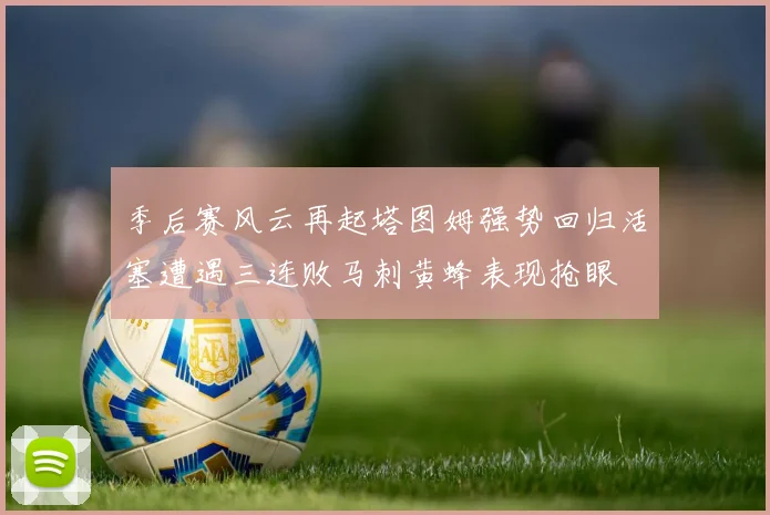 季后赛风云再起塔图姆强势回归活塞遭遇三连败马刺黄蜂表现抢眼