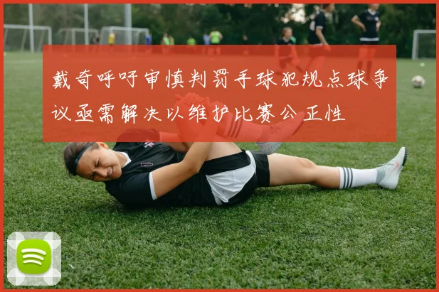 戴奇呼吁审慎判罚手球犯规点球争议亟需解决以维护比赛公正性