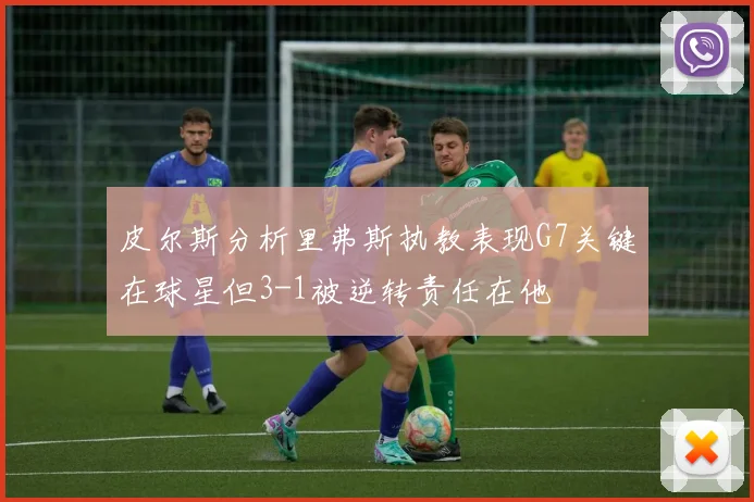 皮尔斯分析里弗斯执教表现G7关键在球星但3-1被逆转责任在他