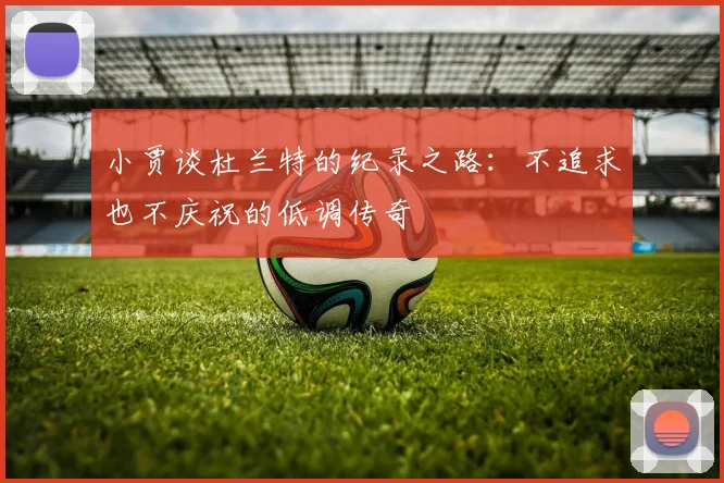 小贾谈杜兰特的纪录之路：不追求也不庆祝的低调传奇