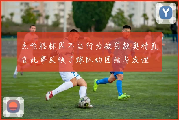 杰伦格林因不当行为被罚款奥特直言此事反映了球队的团结与友谊