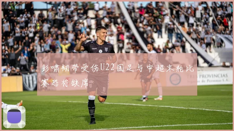 彭啸韧带受伤U22国足与中超末轮比赛恐将缺席