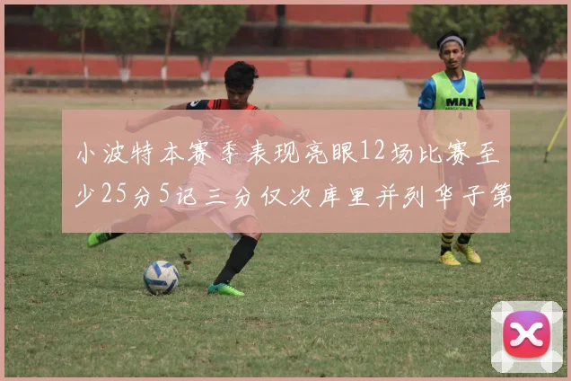 小波特本赛季表现亮眼12场比赛至少25分5记三分仅次库里并列华子第二