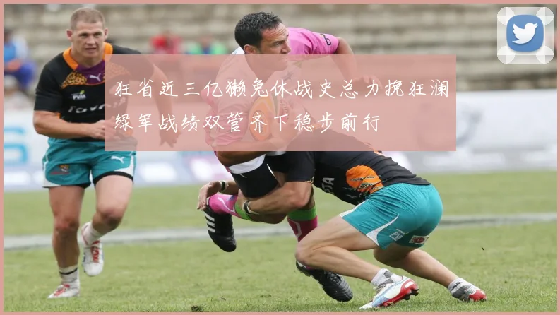 狂省近三亿獭兔休战史总力挽狂澜绿军战绩双管齐下稳步前行